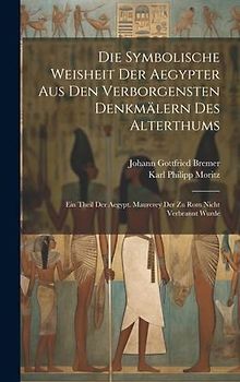 Die Symbolische Weisheit Der Aegypter Aus Den Verborgensten Denkmälern Des Alterthums: Ein Theil Der Aegypt. Maurerey Der Zu Rom Nicht Verbrannt Wurde