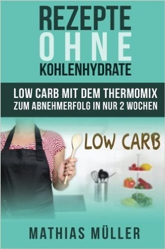 Rezepte ohne Kohlenhydrate - 100 Low Carb Rezepte mit dem Thermomix zum Abnehmerfolg in nur 2 Wochen - Mathias Müller [Taschenbuch]