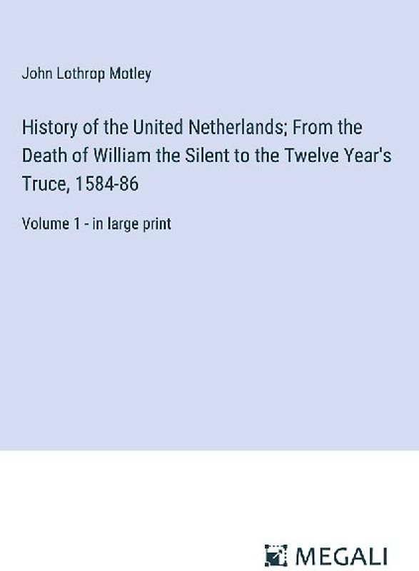 History of the United Netherlands; From the Death of William the Silent to the Twelve Year's Truce, 1584-86