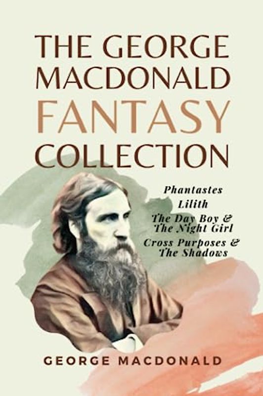 The George MacDonald Fantasy Collection: Phantastes, Lilith, The Day Boy & The Night Girl, Cross Purposes & The Shadows
