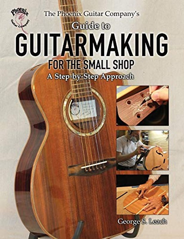 The Phoenix Guitar Company's Guide to Guitarmaking for the Small Shop: A Step-by-Step Approach