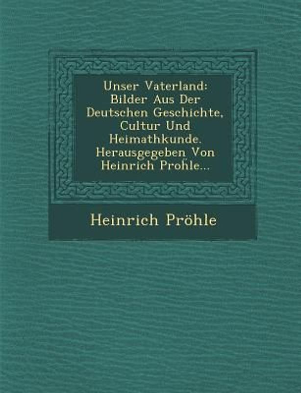 Unser Vaterland: Bilder Aus Der Deutschen Geschichte, Cultur Und Heimathkunde. Herausgegeben Von Heinrich Proḧle...