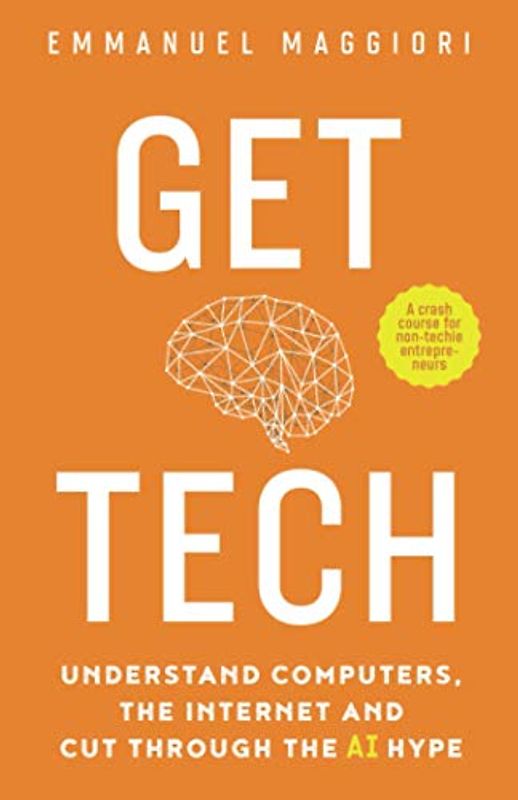 Get Tech: Understand Computers, the Internet and Cut Through the AI Hype. A crash course for non-techie entrepreneurs.