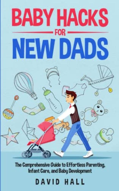 Baby Hacks for New Dads: The Comprehensive Guide to Effortless Parenting, Infant Care, and Baby Development (The Dad-to-Be Handbook: A Guide for First-Time Fathers, Band 2)