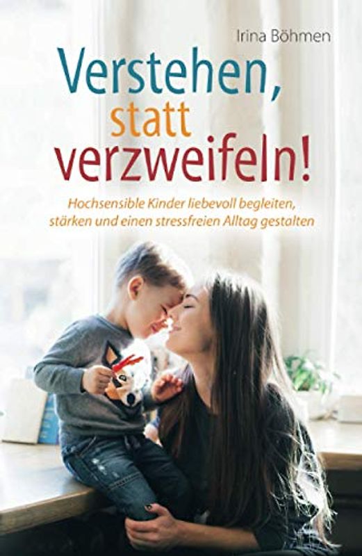 Verstehen, statt verzweifeln! - Hochsensible Kinder liebevoll begleiten, stärken und einen stressfreien Alltag gestalten