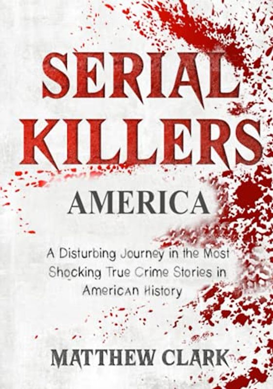 Serial Killers America: A Disturbing Journey in the Most Shocking True Crime Stories in American History (Serial Killers Collection)