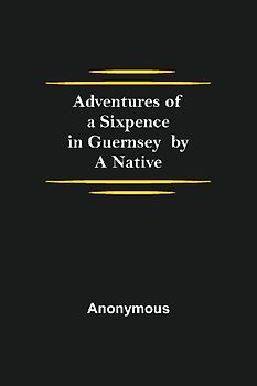 Adventures of a Sixpence in Guernsey  by A Native