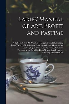 Ladies' Manual of Art, Profit and Pastime: a Self Teacher in All Branches of Decorative Art: Embracing Every Variety of Painting and Drawing on China,