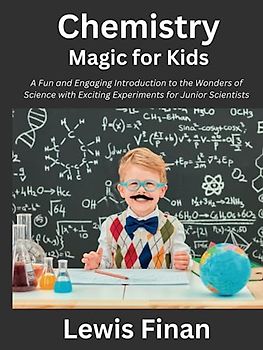 Chemistry Magic for Kids: A Fun and Engaging Introduction to the Wonders of Science with Exciting Experiments for Junior Scientists
