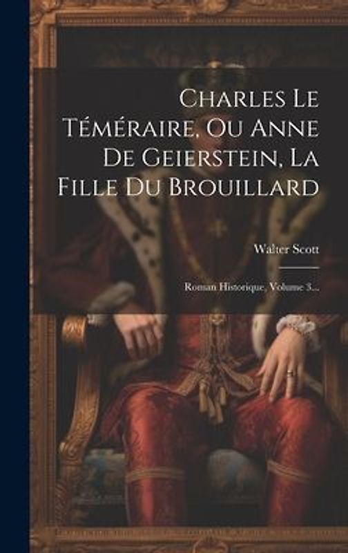 Charles Le Téméraire, Ou Anne De Geierstein, La Fille Du Brouillard: Roman Historique, Volume 3...