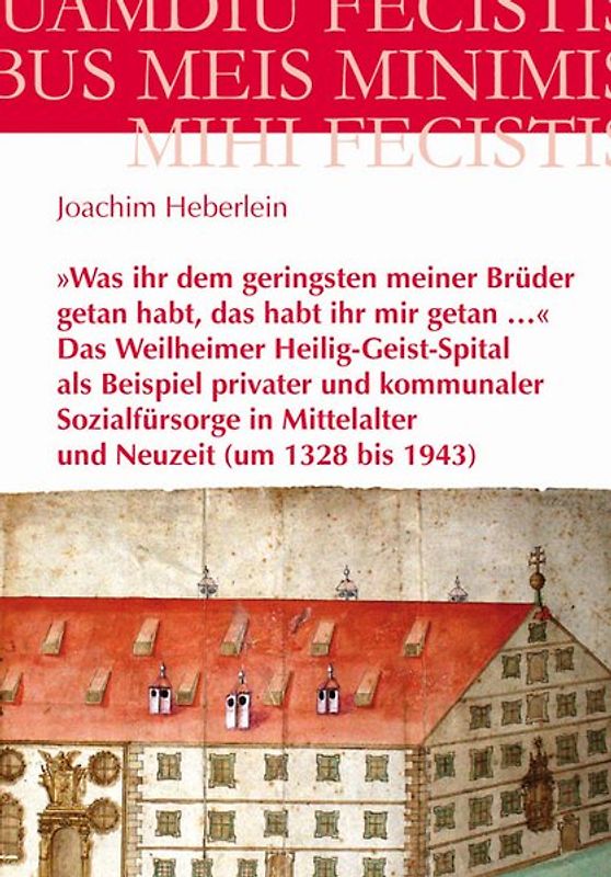 »Was ihr dem geringsten meiner Brüder getan habt, das habt ihr mir getan …« – Das Weilheimer Heilig-Geist-Spital als Beispiel privater und kommunaler Sozialfürsorge in Mittelalter und Neuzeit (um 1328 bis 1943)