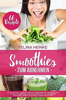Smoothies zum Abnehmen: Stoffwechsel anregen und Fettverbrennung aktivieren mit diesen leckeren 66 Smoothie Rezepten - u.a Fatburner Smoothies, Grüne Smoothies, Vegane Smoothies