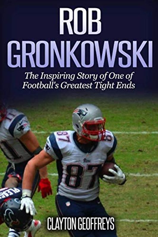 Rob Gronkowski: The Inspiring Story of One of Football's Greatest Tight Ends (Football Biography Books)
