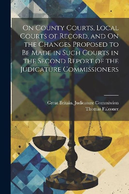 On County Courts, Local Courts of Record, and On the Changes Proposed to Be Made in Such Courts in the Second Report of the Judicature Commissioners