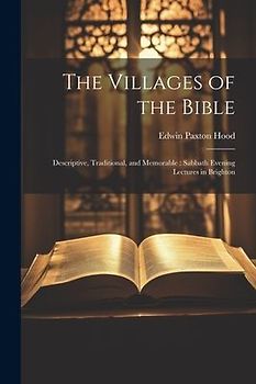The Villages of the Bible: Descriptive, Traditional, and Memorable: Sabbath Evening Lectures in Brighton