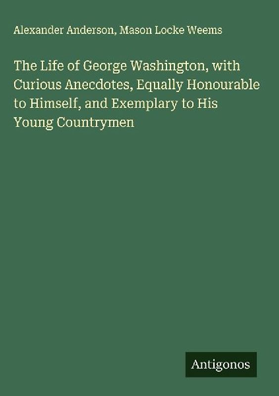 The Life of George Washington, with Curious Anecdotes, Equally Honourable to Himself, and Exemplary to His Young Countrymen
