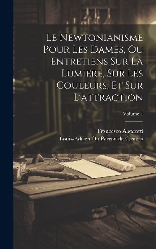 Le Newtonianisme Pour Les Dames, Ou Entretiens Sur La Lumiere, Sur Les Couleurs, Et Sur L'attraction; Volume 1