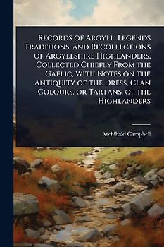 Records of Argyll; Legends Traditions, and Recollections of Argyllshire Highlanders, Collected Chiefly From the Gaelic, With Notes on the Antiquity of the Dress, Clan Colours, or Tartans, of the Highlanders