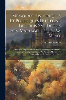 Mémoires Historiques Et Politiques Du Règne De Louis Xvi, Depuis Son Mariage Jusqu'à Sa Mort: Ouvrage Composé Sur Des Pièces Authentiques Fournies À L