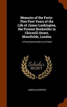 Memoirs of the Forty-Five First Years of the Life of James Lackington, the Present Bookseller in Chiswell-Street, Moorfields, London: In Forty-Seven L