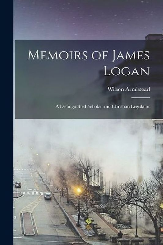 Memoirs of James Logan: A Distinguished Scholar and Christian Legislator
