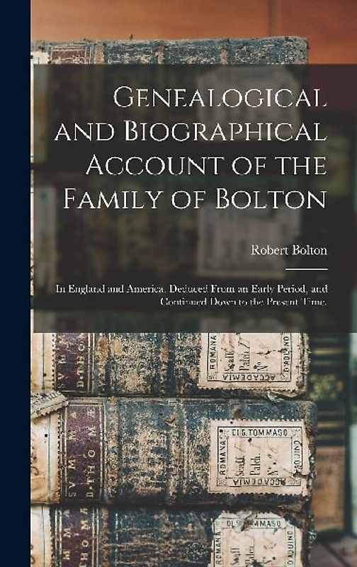 Genealogical and Biographical Account of the Family of Bolton: In England and America. Deduced From an Early Period, and Continued Down to the Present
