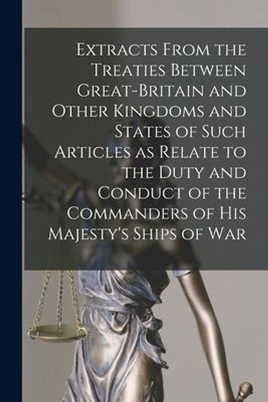 Extracts From the Treaties Between Great-Britain and Other Kingdoms and States of Such Articles as Relate to the Duty and Conduct of the Commanders of