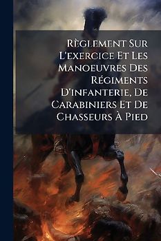 Règlement Sur L'exercice Et Les Manoeuvres Des RÃ(c)giments D'infanterie, De Carabiniers Et De Chasseurs Ã Pied