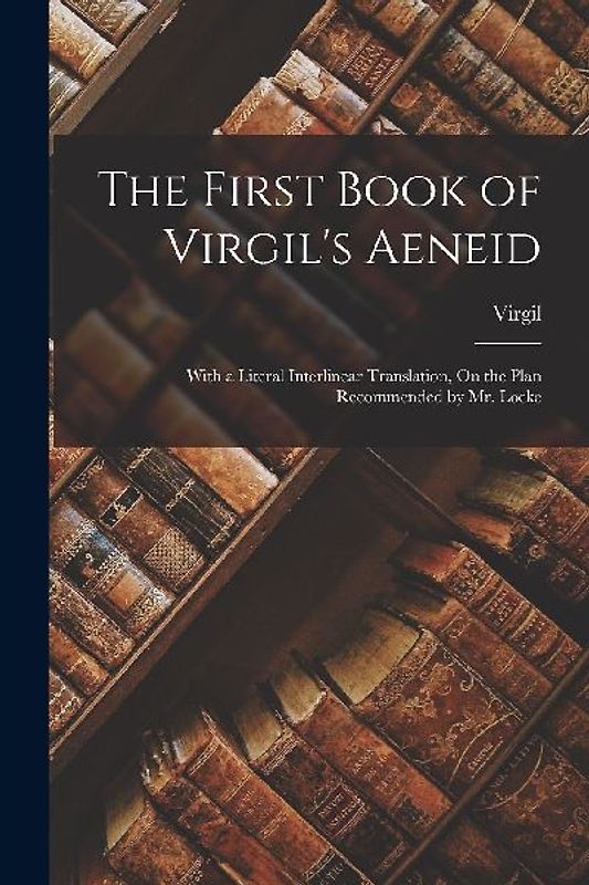 The First Book of Virgil's Aeneid: With a Literal Interlinear Translation, On the Plan Recommended by Mr. Locke