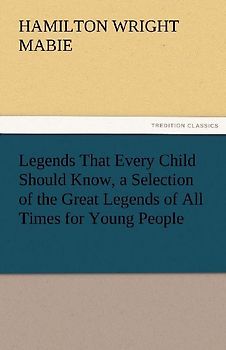 Legends That Every Child Should Know, a Selection of the Great Legends of All Times for Young People