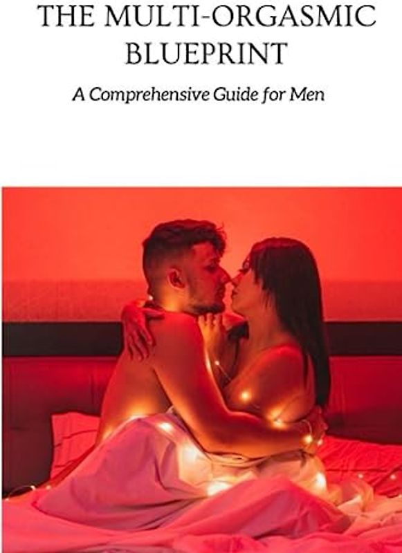 The Multi-Orgasmic Blueprint: A Comprehensive Guide for Men