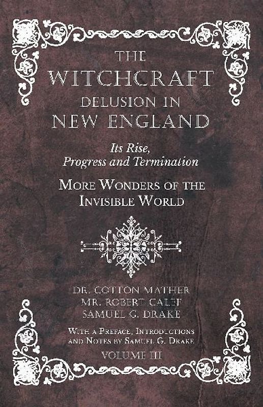 The Witchcraft Delusion in New England - Its Rise, Progress and Termination - More Wonders of the Invisible World - With a Preface, Introductions and Notes by Samuel G. Drake - Volume III
