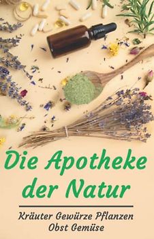 Die Apotheke der Natur: Kräuter Gewürze Pflanzen Obst Gemüse