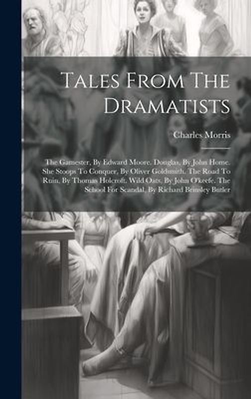 Tales From The Dramatists: The Gamester, By Edward Moore. Douglas, By John Home. She Stoops To Conquer, By Oliver Goldsmith. The Road To Ruin, By