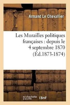 Les Murailles Politiques Françaises: Depuis Le 4 Septembre 1870 (Éd.1873-1874)