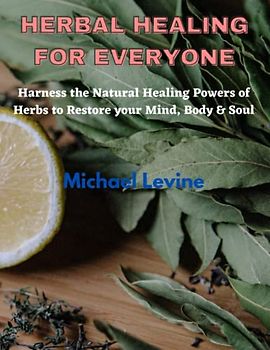 Herbal Healing for Everyone: Herness the Natural Healing Powers of Herbs Restore your Mind, Body and Soul