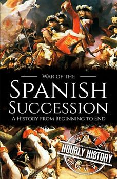 War of the Spanish Succession: A History from Beginning to End