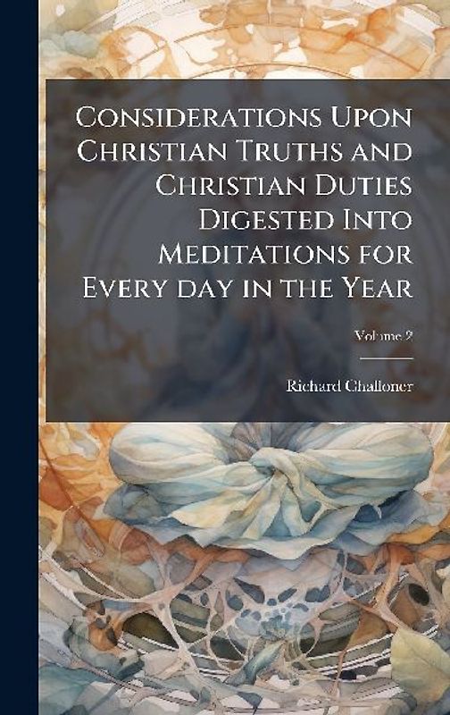 Considerations Upon Christian Truths and Christian Duties Digested Into Meditations for Every day in the Year