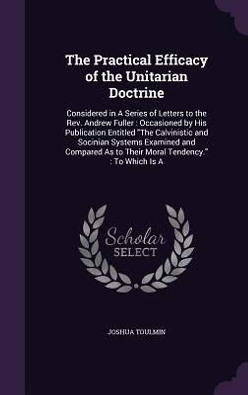 The Practical Efficacy of the Unitarian Doctrine: Considered in A Series of Letters to the Rev. Andrew Fuller: Occasioned by His Publication Entitled