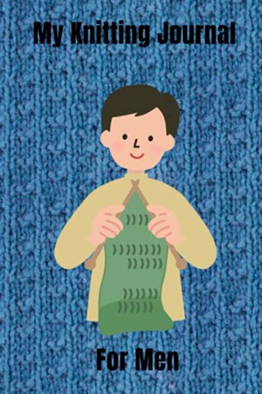 My Knitting Journal For Men: Keep Track Of Your Knitting Projects. 120 Pages in Total, 6”x9”. Glossy Cover. Will Help You Follow Your Projects Easily. 39 Knitting Projects Total (3 pages per project)