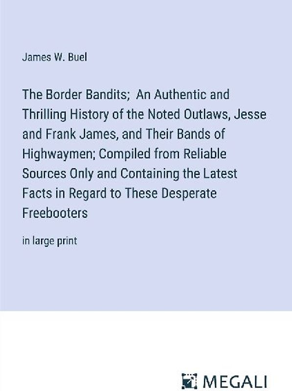 The Border Bandits;  An Authentic and Thrilling History of the Noted Outlaws, Jesse and Frank James, and Their Bands of Highwaymen; Compiled from Reliable Sources Only and Containing the Latest Facts in Regard to These Desperate Freebooters