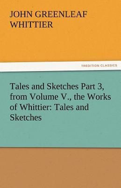 Tales and Sketches Part 3, from Volume V., the Works of Whittier: Tales and Sketches