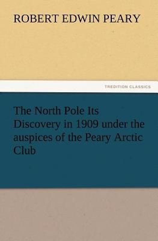 The North Pole Its Discovery in 1909 under the auspices of the Peary Arctic Club