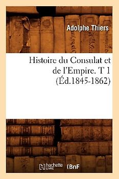 Histoire Du Consulat Et de l'Empire. T 1 (Éd.1845-1862)