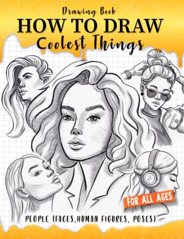 How to Draw Coolest Things People (Faces, Human Figures, Poses): A Step-by-Step Guide to Sketching Faces, Human Figures, and Dynamic Poses