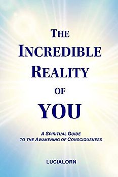 The Incredible Reality of YOU: A Spiritual Guide to the Awakening of Consciousness