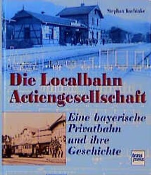 Die Localbahn-Actiengesellschaft. Eine bayerische Privatbahn und ihre Geschichte