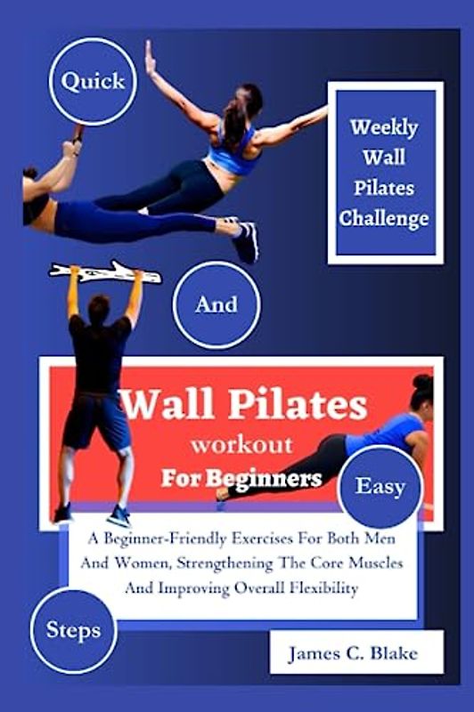WALL PILATES WORKOUT FOR BEGINNERS: A Beginner-Friendly Exercises For Both Men And Women, Strengthening The Core Muscles And Improving Overall Flexibility