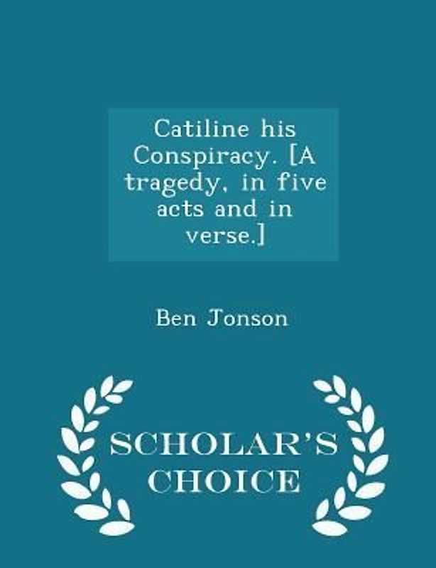 Catiline His Conspiracy. [a Tragedy, in Five Acts and in Verse.] - Scholar's Choice Edition