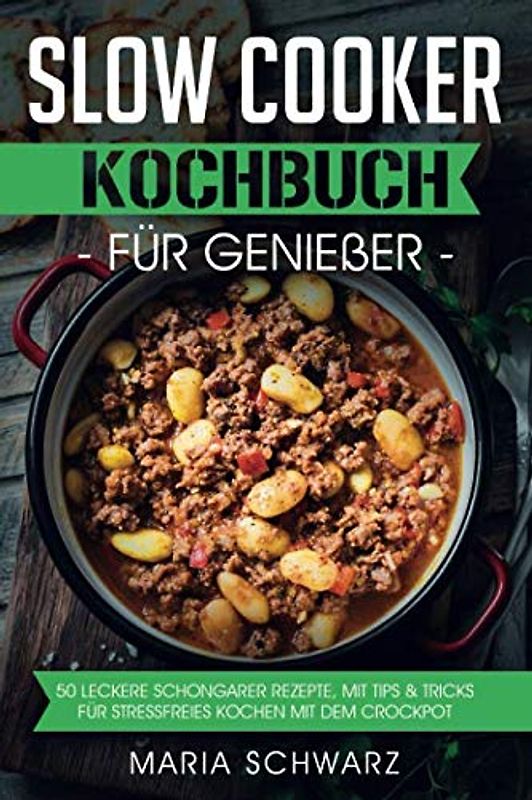 Slow Cooker: Kochbuch für Genießer: 50 leckere Schongarer Rezepte, mit Tips & Tricks für Stressfreies Kochen mit dem Crockpot
